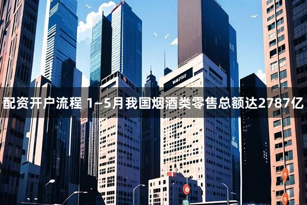 配资开户流程 1—5月我国烟酒类零售总额达2787亿