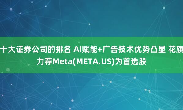 十大证券公司的排名 AI赋能+广告技术优势凸显 花旗力荐Meta(META.US)为首选股