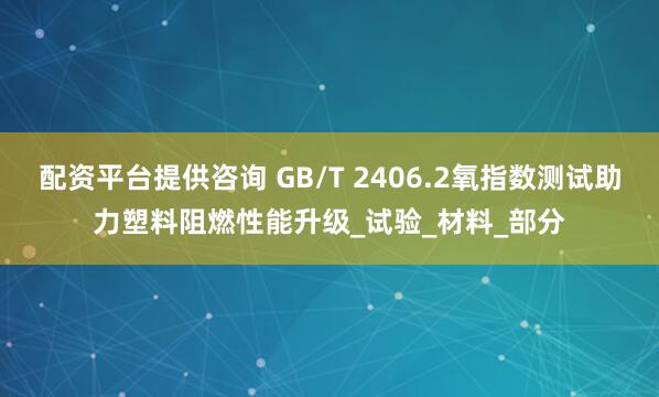 配资平台提供咨询 GB/T 2406.2氧指数测试助力塑料阻燃性能升级_试验_材料_部分