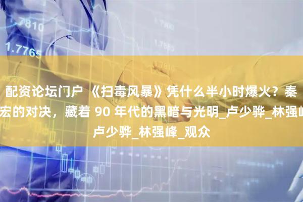 配资论坛门户 《扫毒风暴》凭什么半小时爆火？秦昊段奕宏的对决，藏着 90 年代的黑暗与光明_卢少骅_林强峰_观众