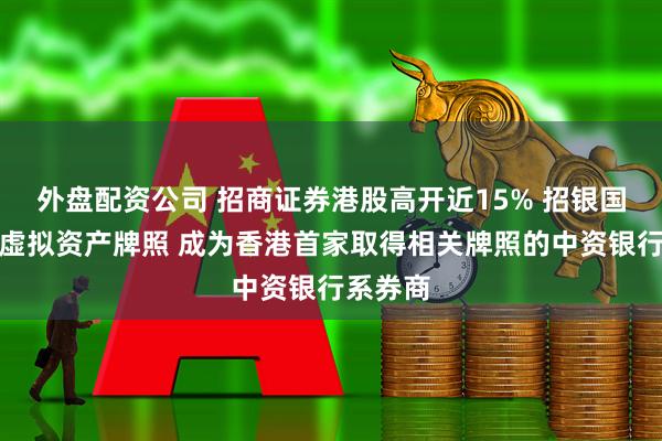 外盘配资公司 招商证券港股高开近15% 招银国际获批虚拟资产牌照 成为香港首家取得相关牌照的中资银行系券商