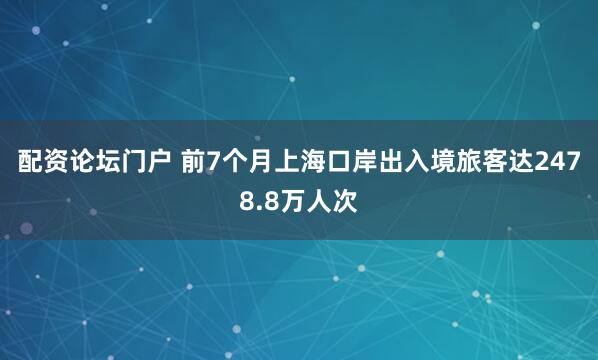 配资论坛门户 前7个月上海口岸出入境旅客达2478.8万人次