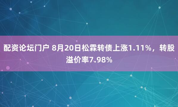 配资论坛门户 8月20日松霖转债上涨1.11%，转股溢价率7.98%