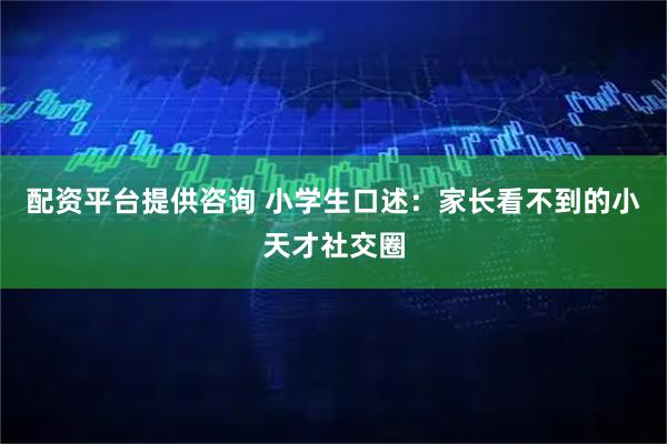 配资平台提供咨询 小学生口述：家长看不到的小天才社交圈