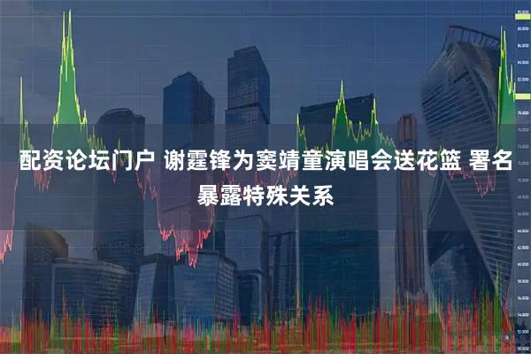 配资论坛门户 谢霆锋为窦靖童演唱会送花篮 署名暴露特殊关系