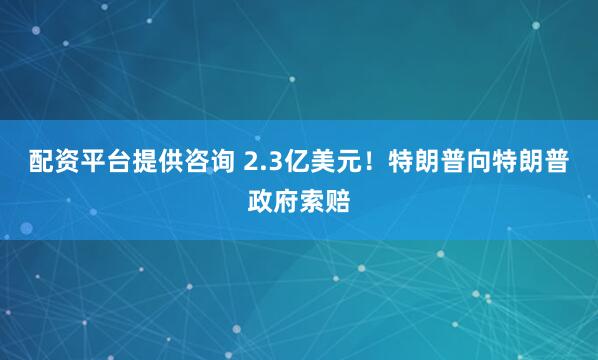 配资平台提供咨询 2.3亿美元！特朗普向特朗普政府索赔