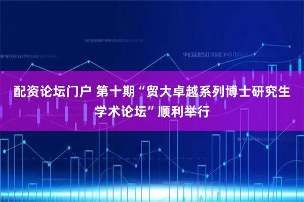 配资论坛门户 第十期“贸大卓越系列博士研究生学术论坛”顺利举行