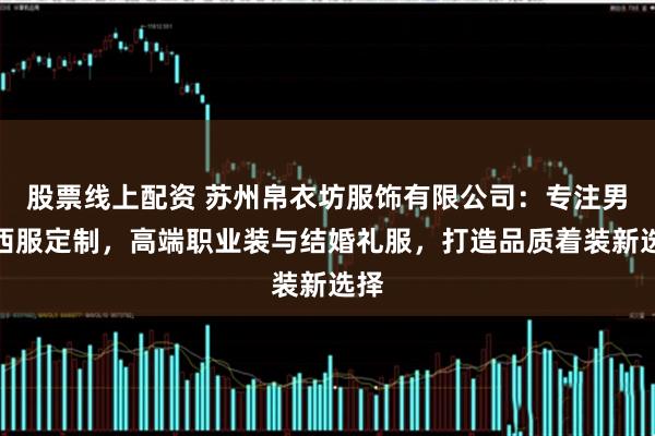 股票线上配资 苏州帛衣坊服饰有限公司：专注男士西服定制，高端职业装与结婚礼服，打造品质着装新选择